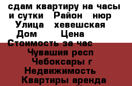 сдам квартиру на часы и сутки › Район ­ нюр › Улица ­ хевешская › Дом ­ 9 › Цена ­ 800 › Стоимость за час ­ 200 - Чувашия респ., Чебоксары г. Недвижимость » Квартиры аренда посуточно   . Чувашия респ.,Чебоксары г.